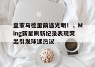 开云体育- 皇家马德里前途光明！，Ming新星刷新纪录表现突出引发球迷热议