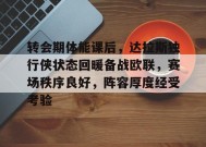 开云-九游娱乐-爱游戏-转会期体能课后，达拉斯独行侠状态回暖备战欧联，赛场秩序良好，阵容厚度经受考验的简单介绍