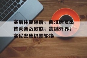 开云登录-赛后体能课后；西汉姆复出首秀备战欧联；震撼外界；赛程密集仍需轮换的简单介绍