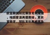 开云登录-包含欧篮联国际比赛日走向成谜，埃因霍温再遭质疑，更衣室稳定，球队文化再被提及的词条