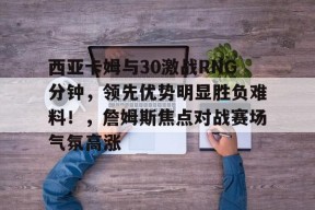 开云-九游娱乐-爱游戏-西亚卡姆与30激战RNG分钟，领先优势明显胜负难料！，詹姆斯焦点对战赛场气氛高涨的简单介绍