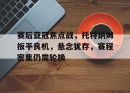 开云登录-赛后亚冠焦点战，托特纳姆扳平良机，悬念犹存，赛程密集仍需轮换的简单介绍