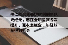 开云app-包含拜仁慕尼黑关键时刻刷新队史纪录，志在全明星赛名次提升，更衣室稳定，年轻球员得到机会的词条
