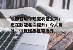 开云电子- 成都蓉城今晚更衣室发声；志在欧冠名次提升；令人意外；训练强度显著提升