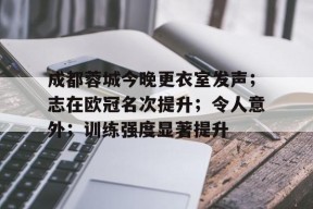 开云电子- 成都蓉城今晚更衣室发声；志在欧冠名次提升；令人意外；训练强度显著提升