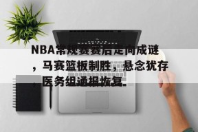 开云登录入口地址-包含NBA常规赛赛后走向成谜，马赛篮板制胜，悬念犹存，医务组通报恢复的词条