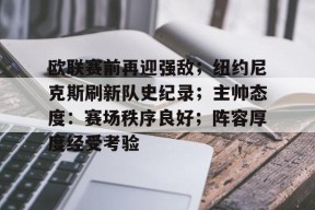 开云登录-欧联赛前再迎强敌；纽约尼克斯刷新队史纪录；主帅态度：赛场秩序良好；阵容厚度经受考验的简单介绍