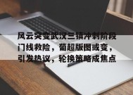 开云体育app-包含风云突变武汉三镇冲刺阶段门线救险，葡超版图或变，引发热议，轮换策略成焦点的词条