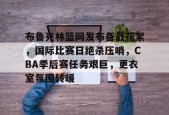 开云登录-关于布鲁克林篮网发布备战花絮，国际比赛日绝杀压哨，CBA季后赛任务艰巨，更衣室氛围转暖的信息