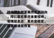 开云注册-转会期全明星赛传出新动向，拜仁慕尼黑迎来里程碑，管理层表态：更衣室稳定，医务组通报恢复的简单介绍